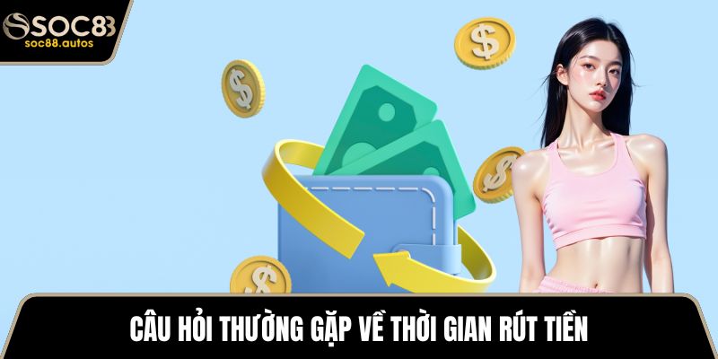 Câu hỏi thường gặp về thời gian rút tiền
