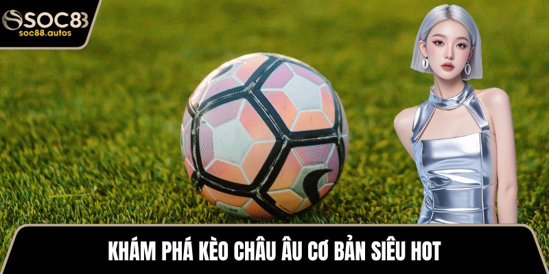 Khám phá kèo châu Âu cơ bản siêu hot